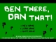 Ben There, Dan That!